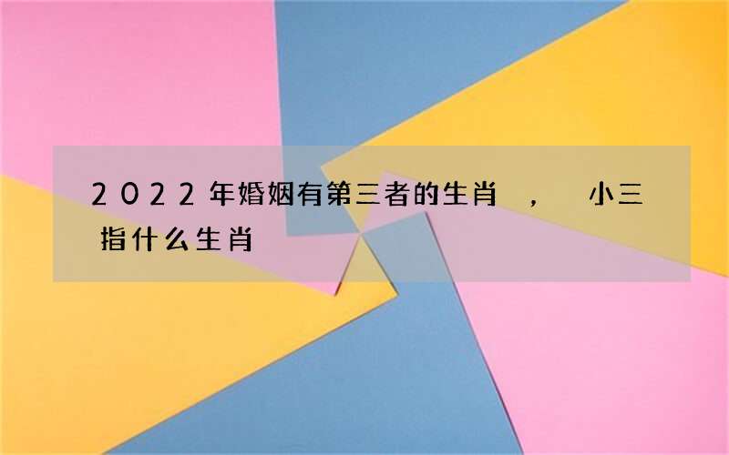 2022年婚姻有第三者的生肖，小三指什么生肖